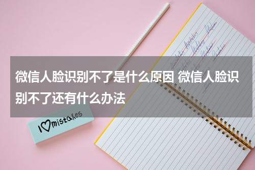 微信人脸识别不了是什么原因 微信人脸识别不了还有什么办法