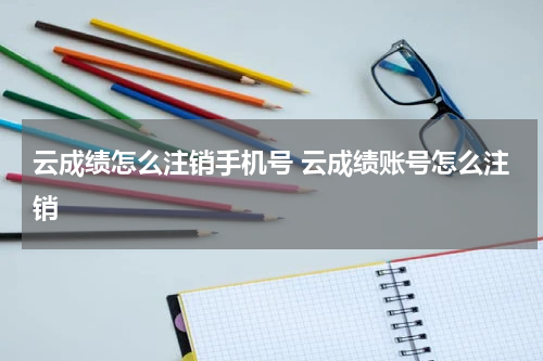 云成绩怎么注销手机号 云成绩账号怎么注销