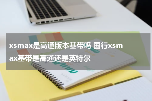 xsmax是高通版本基带吗 国行xsmax基带是高通还是英特尔