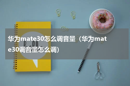 华为mate30怎么调音量（华为mate30调音量怎么调）