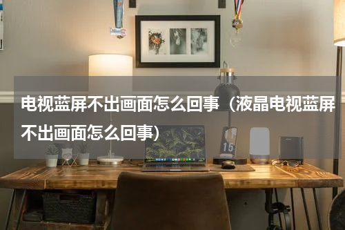 电视蓝屏不出画面怎么回事（液晶电视蓝屏不出画面怎么回事）