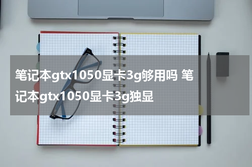 笔记本gtx1050显卡3g够用吗 笔记本gtx1050显卡3g独显