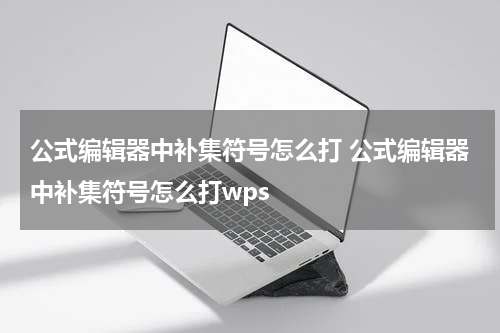 公式编辑器中补集符号怎么打 公式编辑器中补集符号怎么打wps