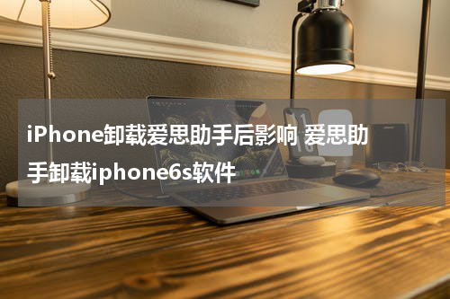 iPhone卸载爱思助手后影响 爱思助手卸载iphone6s软件