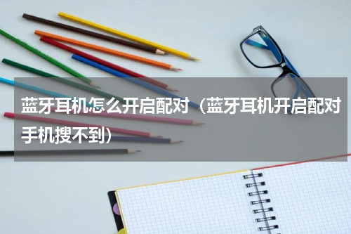 蓝牙耳机怎么开启配对（蓝牙耳机开启配对手机搜不到）