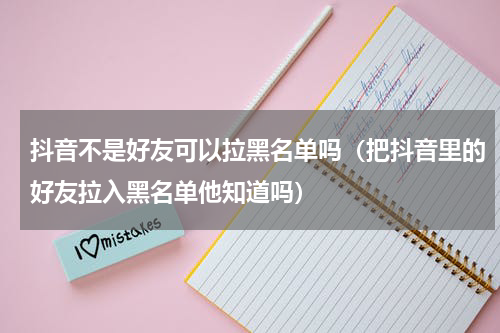 抖音不是好友可以拉黑名单吗（把抖音里的好友拉入黑名单他知道吗）