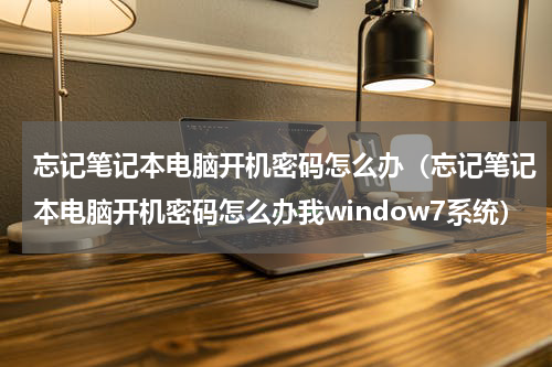 忘记笔记本电脑开机密码怎么办（忘记笔记本电脑开机密码怎么办我window7系统）
