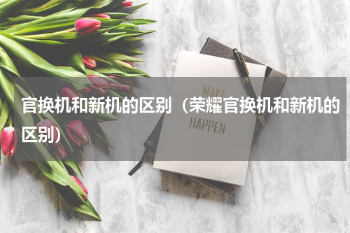 官换机和新机的区别（荣耀官换机和新机的区别）