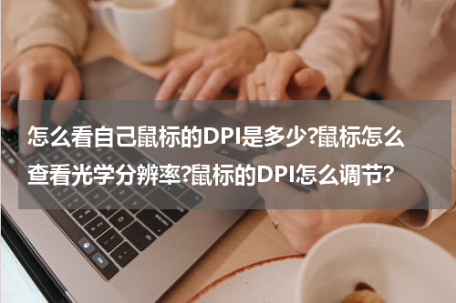怎么看自己鼠标的DPI是多少?鼠标怎么查看光学分辨率?鼠标的DPI怎么调节?
