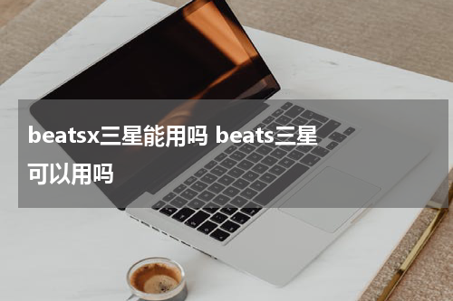 beatsx三星能用吗 beats三星可以用吗