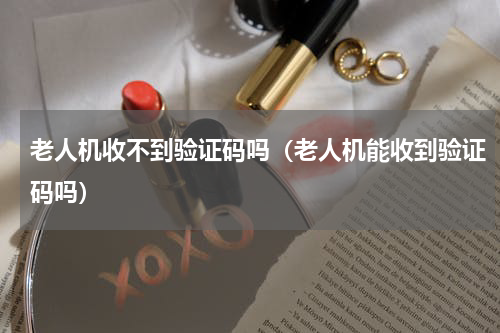 老人机收不到验证码吗（老人机能收到验证码吗）
