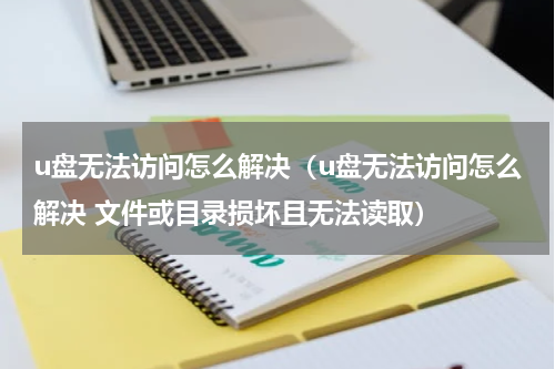 u盘无法访问怎么解决（u盘无法访问怎么解决 文件或目录损坏且无法读取）