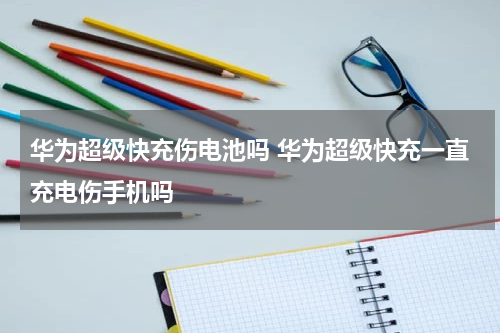 华为超级快充伤电池吗 华为超级快充一直充电伤手机吗