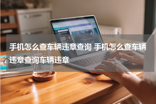 手机怎么查车辆违章查询 手机怎么查车辆违章查询车辆违章