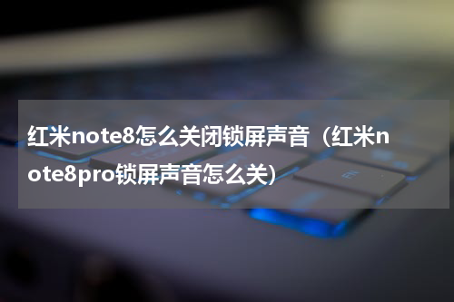 红米note8怎么关闭锁屏声音（红米note8pro锁屏声音怎么关）