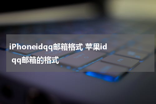 iPhoneidqq邮箱格式 苹果id qq邮箱的格式