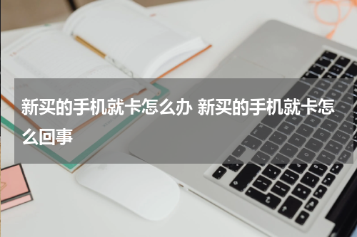 新买的手机就卡怎么办 新买的手机就卡怎么回事