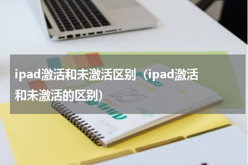 ipad激活和未激活区别（ipad激活和未激活的区别）