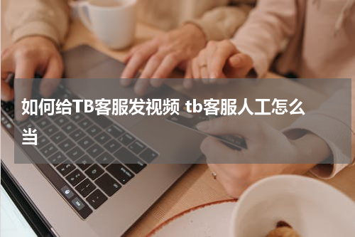 如何给TB客服发视频 tb客服人工怎么当