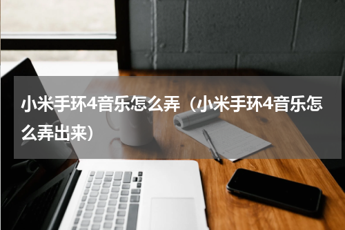 小米手环4音乐怎么弄（小米手环4音乐怎么弄出来）