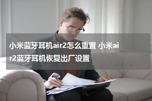 小米蓝牙耳机air2怎么重置 小米air2蓝牙耳机恢复出厂设置