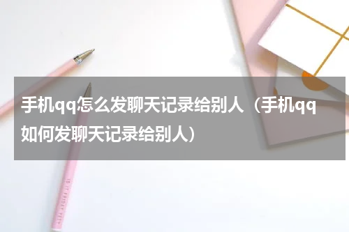 手机qq怎么发聊天记录给别人（手机qq如何发聊天记录给别人）