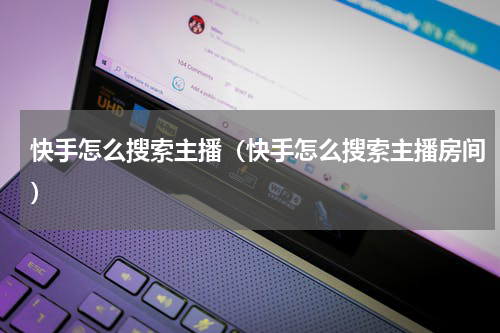 快手怎么搜索主播（快手怎么搜索主播房间）