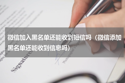 微信加入黑名单还能收到短信吗（微信添加黑名单还能收到信息吗）