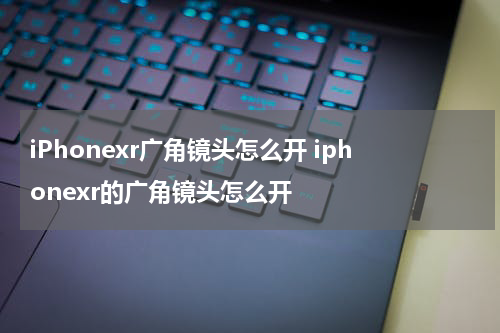 iPhonexr广角镜头怎么开 iphonexr的广角镜头怎么开