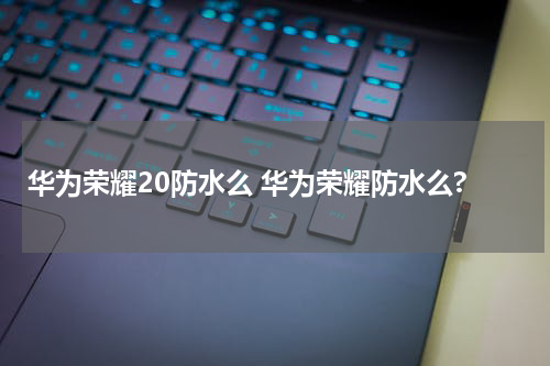 华为荣耀20防水么 华为荣耀防水么?