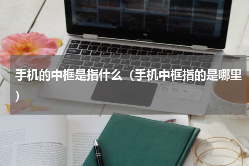手机的中框是指什么（手机中框指的是哪里）
