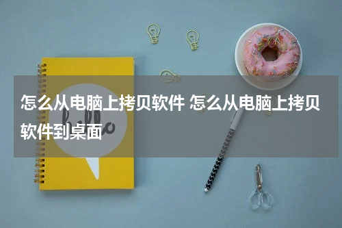 怎么从电脑上拷贝软件 怎么从电脑上拷贝软件到桌面