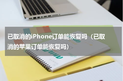 已取消的iPhone订单能恢复吗（已取消的苹果订单能恢复吗）