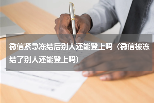 微信紧急冻结后别人还能登上吗（微信被冻结了别人还能登上吗）