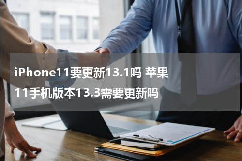iPhone11要更新13.1吗 苹果11手机版本13.3需要更新吗