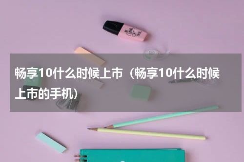 畅享10什么时候上市（畅享10什么时候上市的手机）