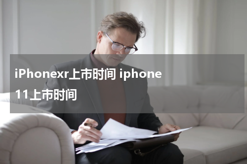 iPhonexr上市时间 iphone11上市时间