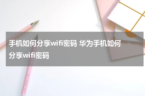 手机如何分享wifi密码 华为手机如何分享wifi密码