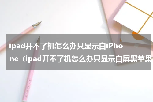 ipad开不了机怎么办只显示白iPhone（ipad开不了机怎么办只显示白屏黑苹果）