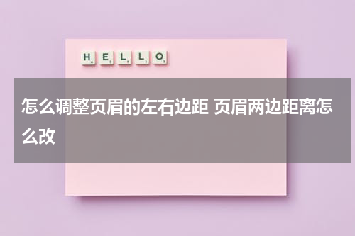 怎么调整页眉的左右边距 页眉两边距离怎么改