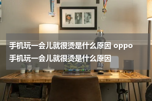 手机玩一会儿就很烫是什么原因 oppo手机玩一会儿就很烫是什么原因