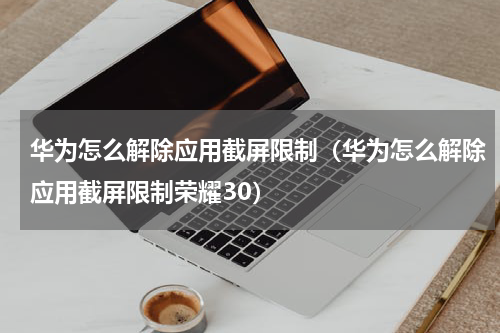 华为怎么解除应用截屏限制（华为怎么解除应用截屏限制荣耀30）