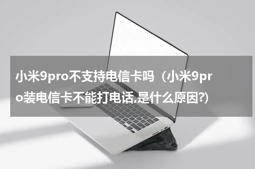 小米9pro不支持电信卡吗（小米9pro装电信卡不能打电话,是什么原因?）