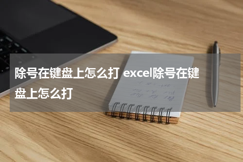 除号在键盘上怎么打 excel除号在键盘上怎么打