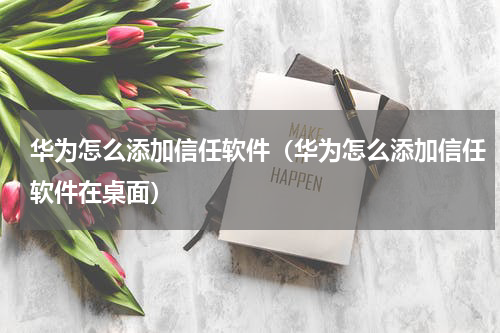 华为怎么添加信任软件（华为怎么添加信任软件在桌面）