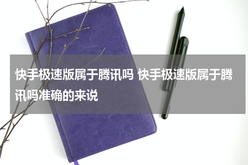 快手极速版属于腾讯吗 快手极速版属于腾讯吗准确的来说