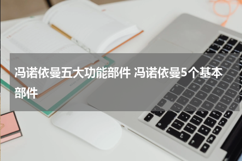 冯诺依曼五大功能部件 冯诺依曼5个基本部件