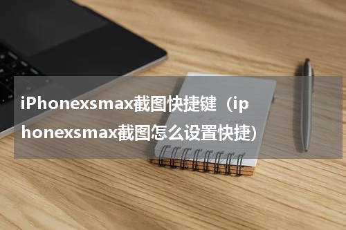 iPhonexsmax截图快捷键（iphonexsmax截图怎么设置快捷）