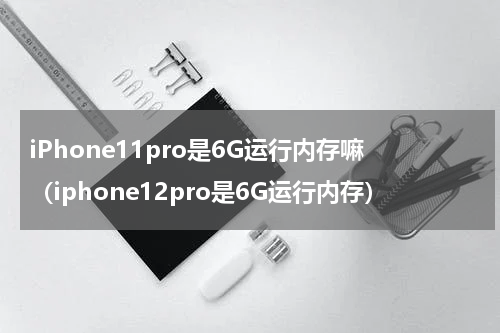 iPhone11pro是6G运行内存嘛（iphone12pro是6G运行内存）