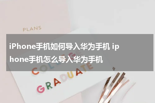 iPhone手机如何导入华为手机 iphone手机怎么导入华为手机